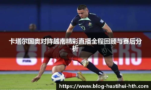 卡塔尔国奥对阵越南精彩直播全程回顾与赛后分析