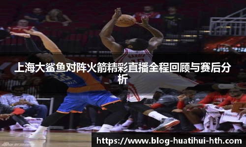 上海大鲨鱼对阵火箭精彩直播全程回顾与赛后分析