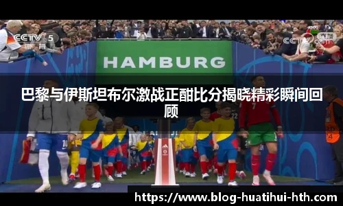 巴黎与伊斯坦布尔激战正酣比分揭晓精彩瞬间回顾