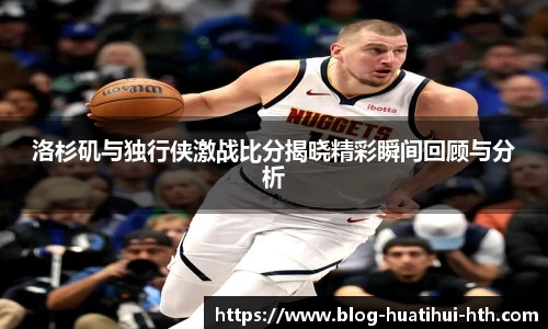 洛杉矶与独行侠激战比分揭晓精彩瞬间回顾与分析