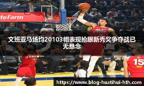 文班亚马场均20103帽表现抢眼新秀奖争夺战已无悬念