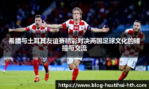 希腊与土耳其友谊赛精彩对决两国足球文化的碰撞与交流