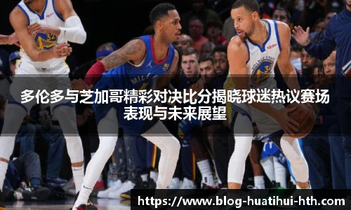 多伦多与芝加哥精彩对决比分揭晓球迷热议赛场表现与未来展望