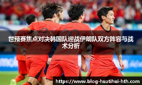 世预赛焦点对决韩国队迎战伊朗队双方阵容与战术分析