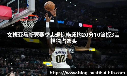 文班亚马新秀赛季表现惊艳场均20分10篮板3盖帽独占鳌头