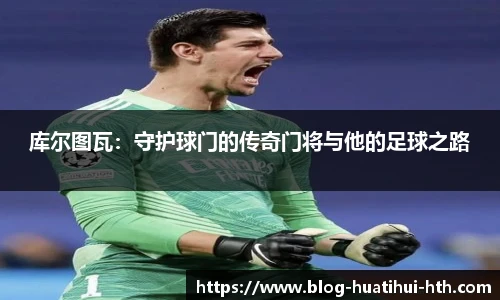 库尔图瓦：守护球门的传奇门将与他的足球之路